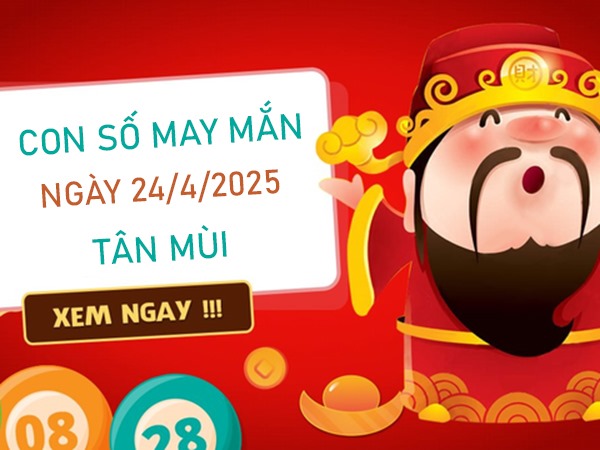 Số cát tường tuổi Tân Mùi 24/4/2025 điềm lành gõ cửa