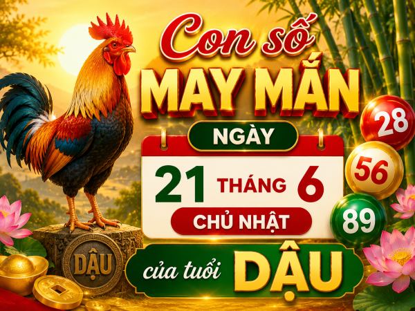 Con số may mắn ngày 21 tháng 6 chủ nhật của tuổi Dậu